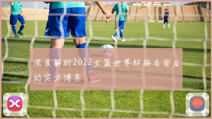 深度解析2022女篮世界杯排名背后的实力博弈