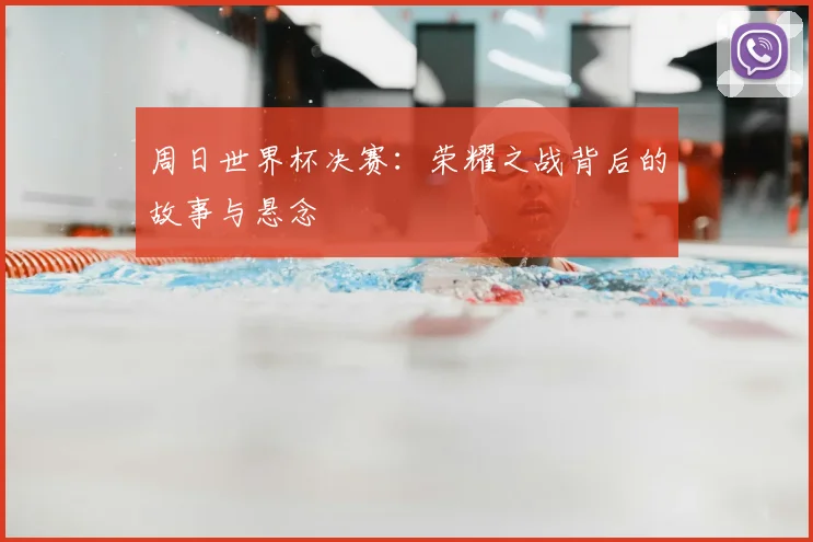 周日世界杯决赛：荣耀之战背后的故事与悬念