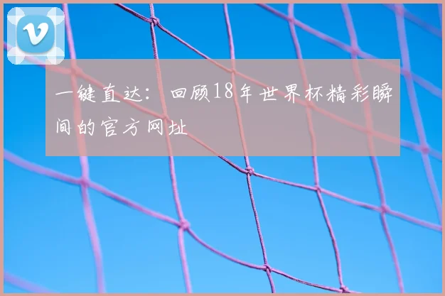 一键直达:回顾18年世界杯精彩瞬间的官方网址