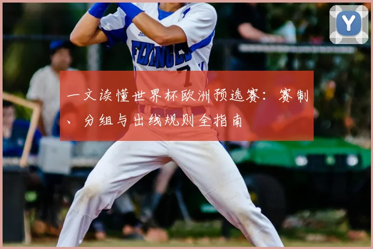 一文读懂世界杯欧洲预选赛:赛制、分组与出线规则全指南