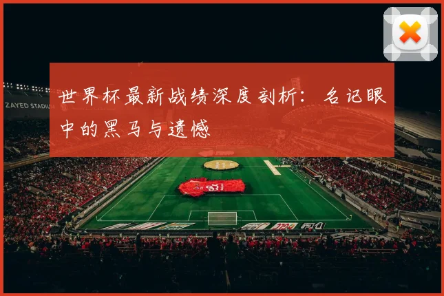世界杯最新战绩深度剖析:名记眼中的黑马与遗憾