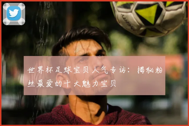 世界杯足球宝贝人气专访:揭秘粉丝最爱的十大魅力宝贝