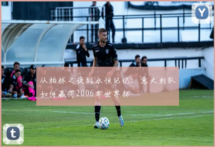 从柏林之夜到永恒记忆：意大利队如何赢得2006年世界杯