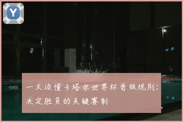 一文读懂卡塔尔世界杯晋级规则:决定胜负的关键赛制
