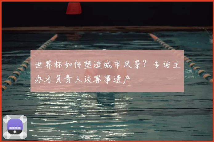 世界杯如何塑造城市风景？专访主办方负责人谈赛事遗产