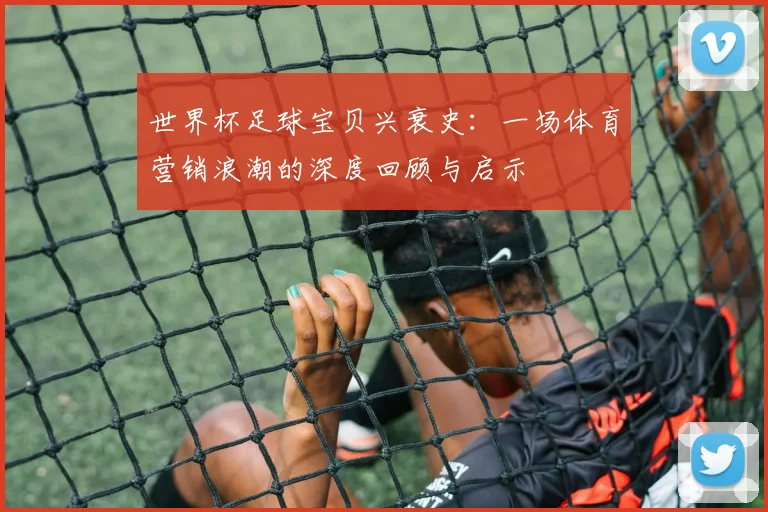 世界杯足球宝贝兴衰史:一场体育营销浪潮的深度回顾与启示