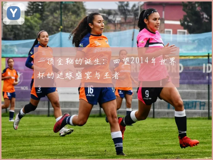 一顶金靴的诞生:回望2014年世界杯的进球盛宴与王者