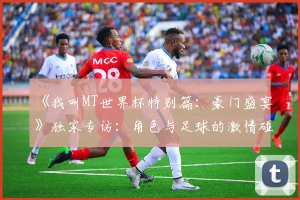 《我叫MT世界杯特别篇：豪门盛宴》独家专访：角色与足球的激情碰撞