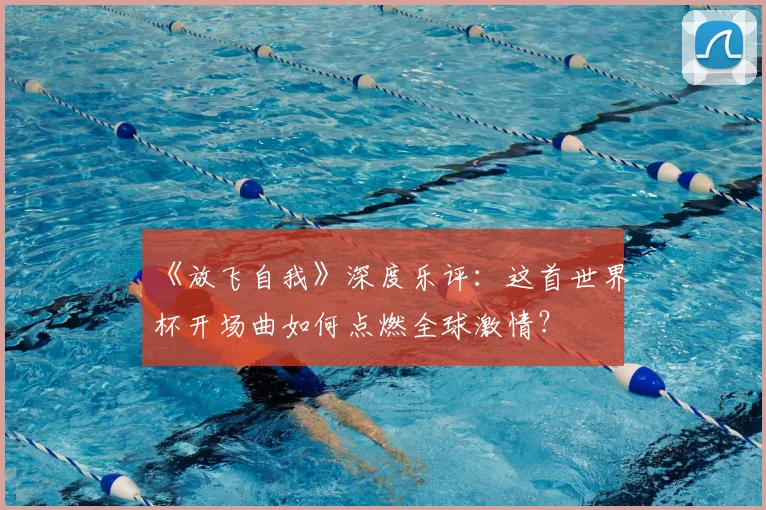 《放飞自我》深度乐评：这首世界杯开场曲如何点燃全球激情？