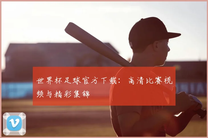 世界杯足球官方下载:高清比赛视频与精彩集锦