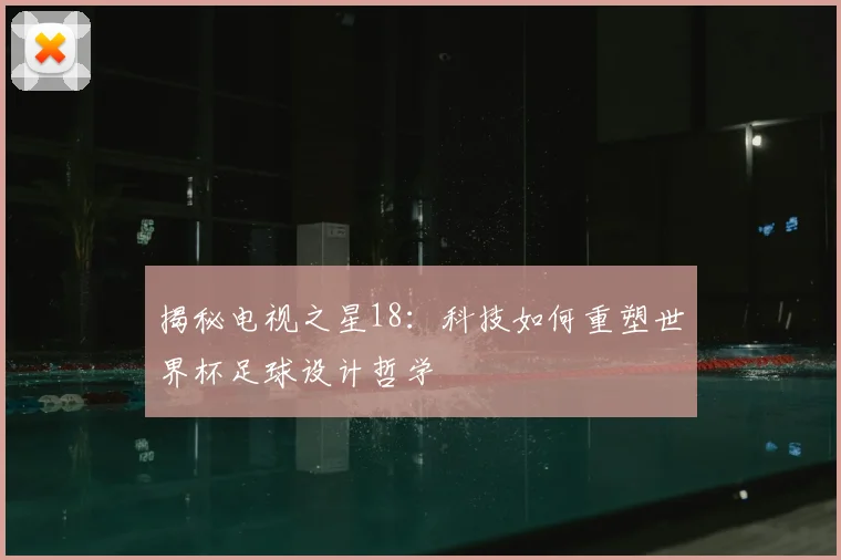 揭秘电视之星18：科技如何重塑世界杯足球设计哲学