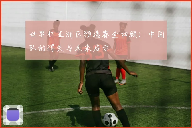 世界杯亚洲区预选赛全回顾:中国队的得失与未来启示