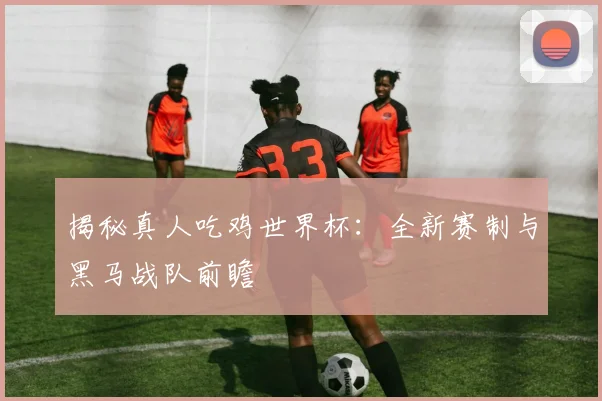 揭秘真人吃鸡世界杯：全新赛制与黑马战队前瞻