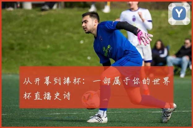 从开幕到捧杯:一部属于你的世界杯直播史诗