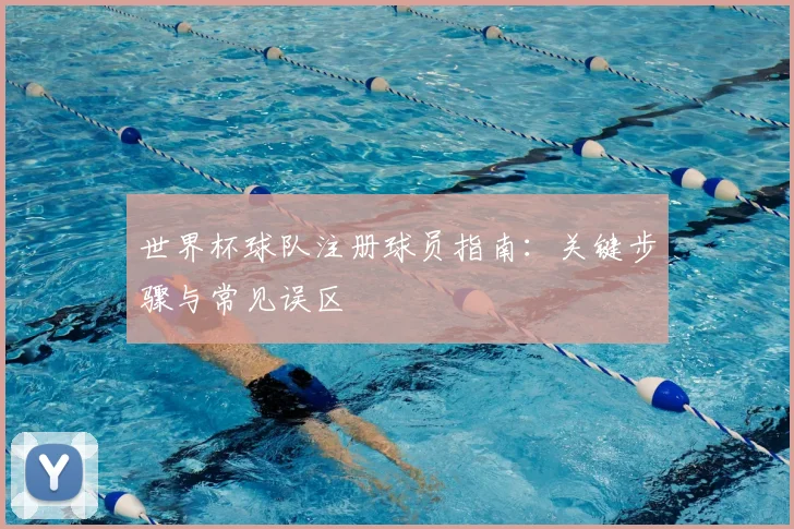 世界杯球队注册球员指南:关键步骤与常见误区