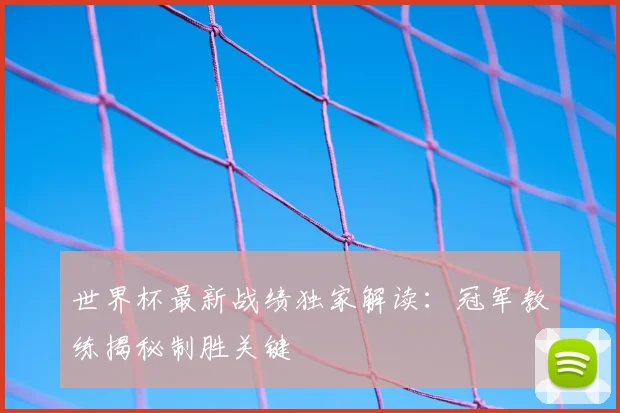 世界杯最新战绩独家解读:冠军教练揭秘制胜关键