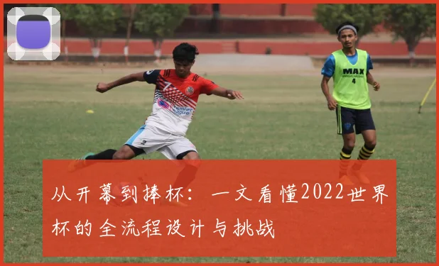 从开幕到捧杯:一文看懂2022世界杯的全流程设计与挑战