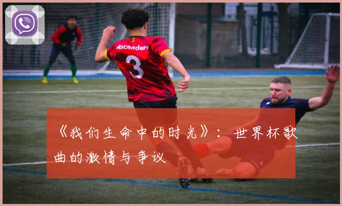 《我们生命中的时光》：世界杯歌曲的激情与争议