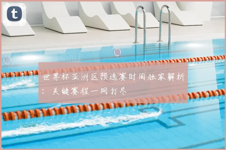 世界杯亚洲区预选赛时间独家解析:关键赛程一网打尽