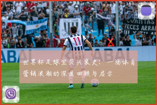 世界杯足球宝贝兴衰史：一场体育营销浪潮的深度回顾与启示