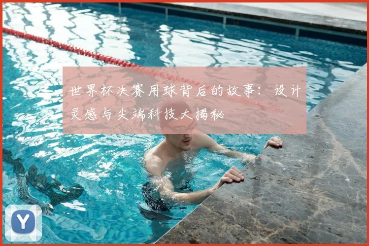 世界杯决赛用球背后的故事:设计灵感与尖端科技大揭秘