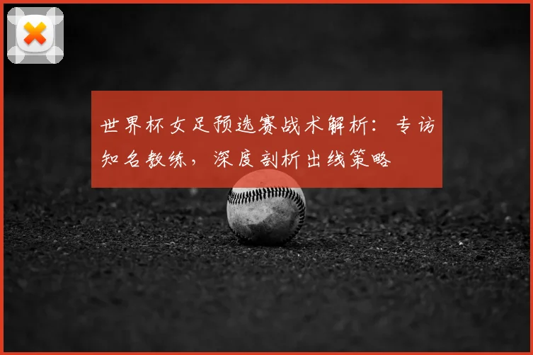 世界杯女足预选赛战术解析:专访知名教练,深度剖析出线策略