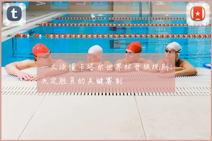 一文读懂卡塔尔世界杯晋级规则:决定胜负的关键赛制