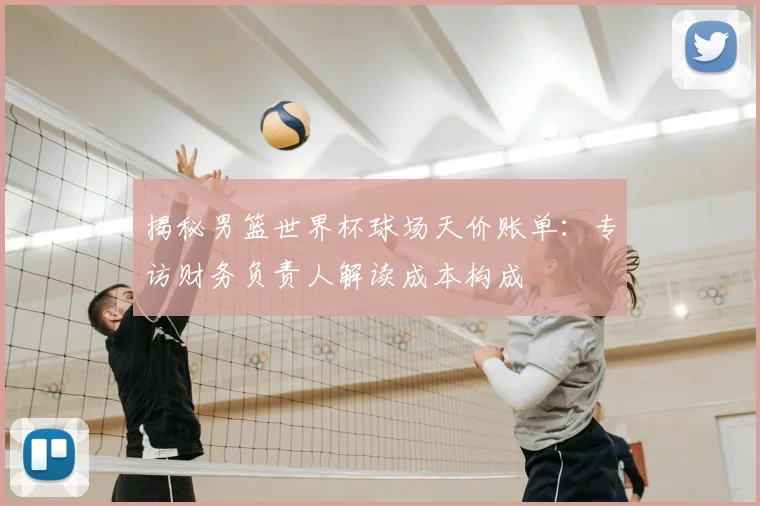 揭秘男篮世界杯球场天价账单：专访财务负责人解读成本构成