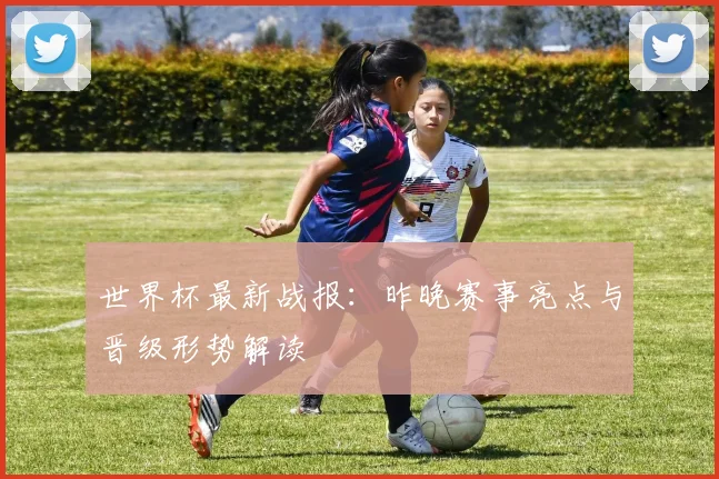 世界杯最新战报:昨晚赛事亮点与晋级形势解读