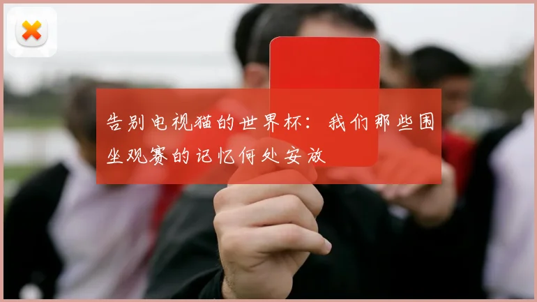 告别电视猫的世界杯：我们那些围坐观赛的记忆何处安放