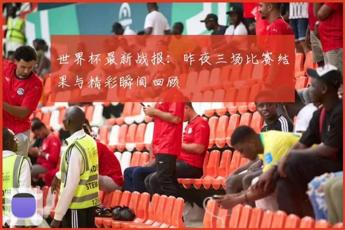 世界杯最新战报:昨夜三场比赛结果与精彩瞬间回顾