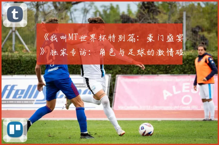 《我叫MT世界杯特别篇：豪门盛宴》独家专访：角色与足球的激情碰撞