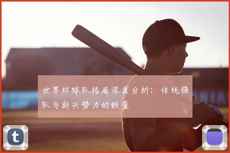 世界杯球队格局深度分析:传统强队与新兴势力的较量