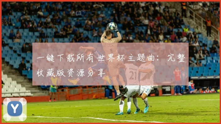 一键下载所有世界杯主题曲:完整收藏版资源分享