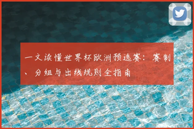 一文读懂世界杯欧洲预选赛:赛制、分组与出线规则全指南
