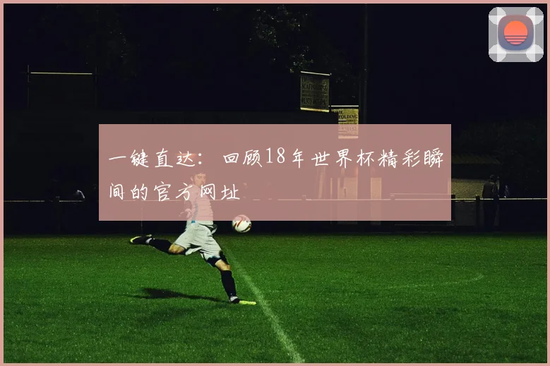 一键直达:回顾18年世界杯精彩瞬间的官方网址