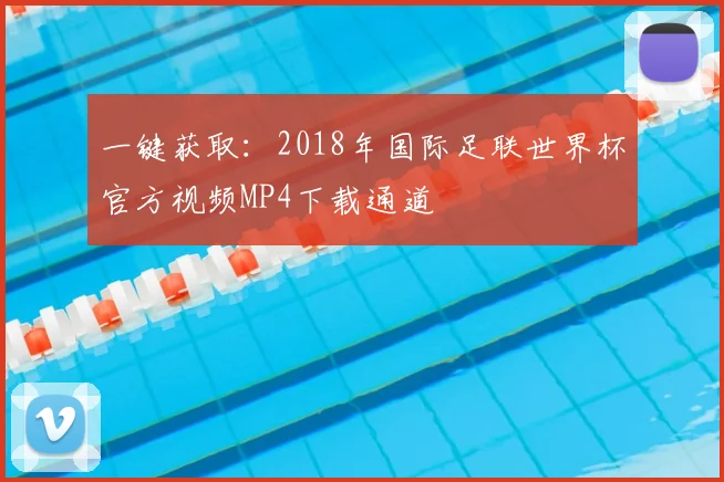一键获取:2018年国际足联世界杯官方视频MP4下载通道