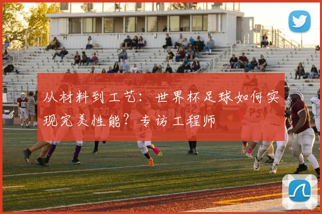 从材料到工艺：世界杯足球如何实现完美性能？专访工程师