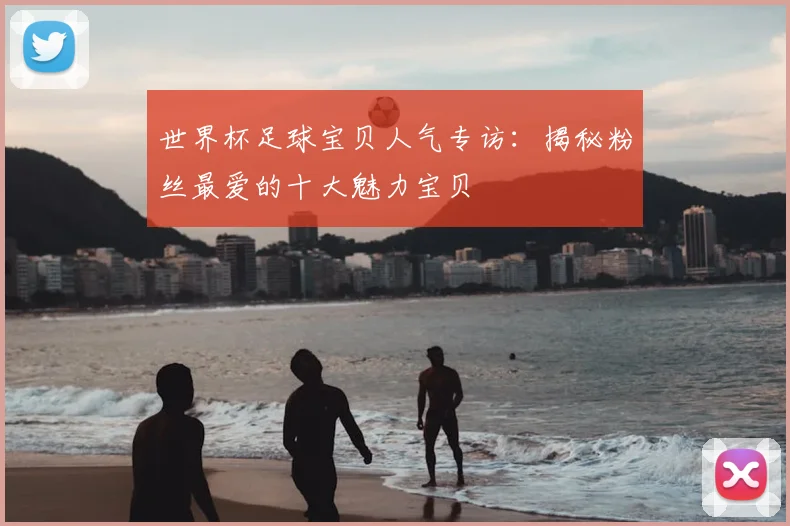 世界杯足球宝贝人气专访:揭秘粉丝最爱的十大魅力宝贝