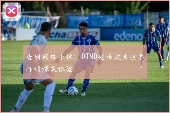 告别网络卡顿：DTMB地面波看世界杯的稳定体验