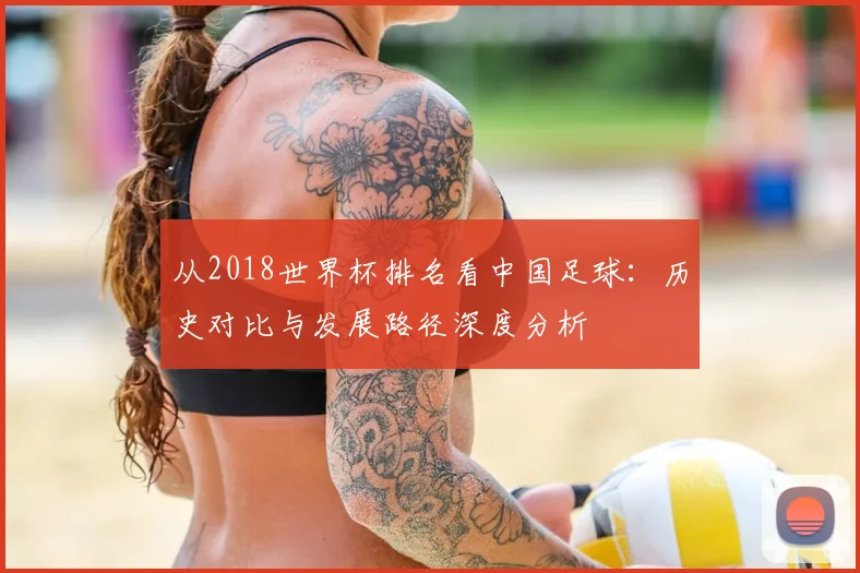 从2018世界杯排名看中国足球:历史对比与发展路径深度分析