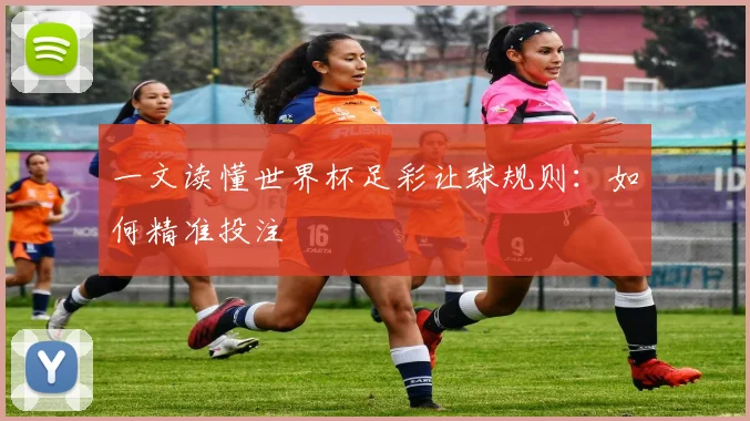 一文读懂世界杯足彩让球规则:如何精准投注