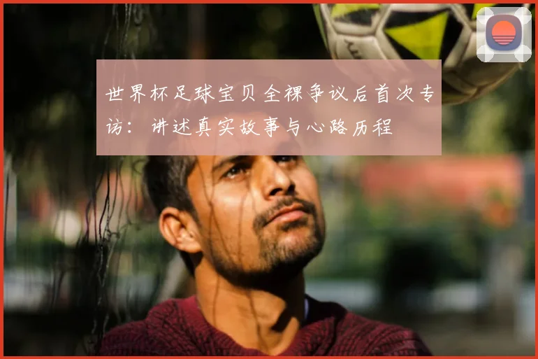 世界杯足球宝贝全裸争议后首次专访：讲述真实故事与心路历程