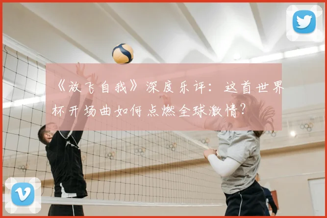 《放飞自我》深度乐评：这首世界杯开场曲如何点燃全球激情？