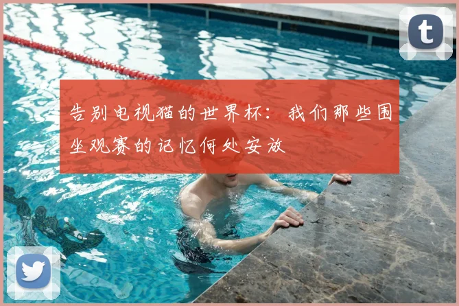 告别电视猫的世界杯：我们那些围坐观赛的记忆何处安放