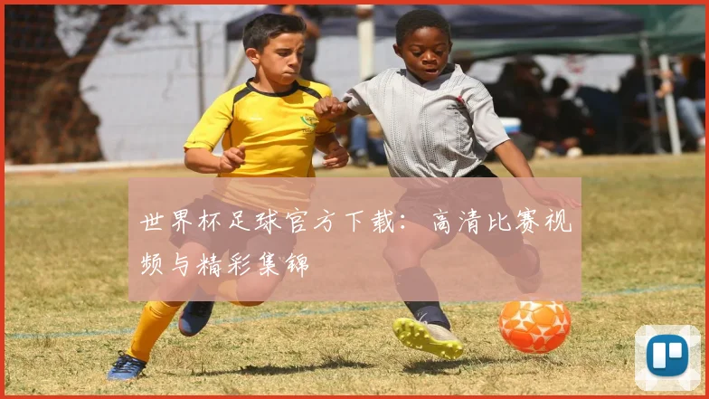 世界杯足球官方下载:高清比赛视频与精彩集锦