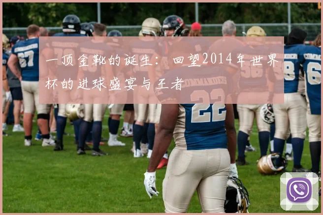 一顶金靴的诞生:回望2014年世界杯的进球盛宴与王者