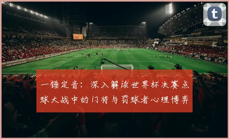 一锤定音:深入解读世界杯决赛点球大战中的门将与罚球者心理博弈